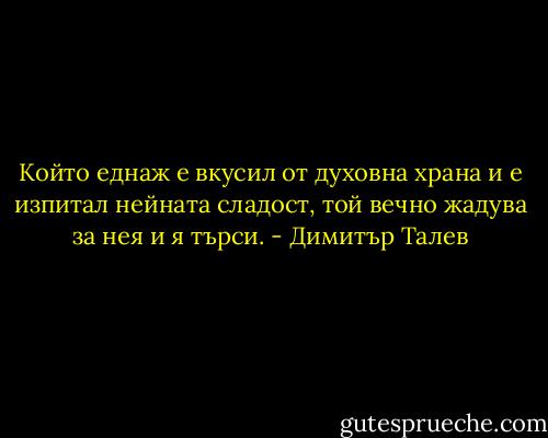 Който еднаж е вкусил от духовна храна и е изпитал нейната сладост, той вечно жадува за нея и я търси. - Димитър Талев