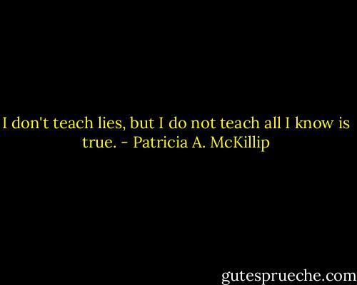 I don't teach lies, but I do not teach all I know is true. - Patricia A. McKillip
