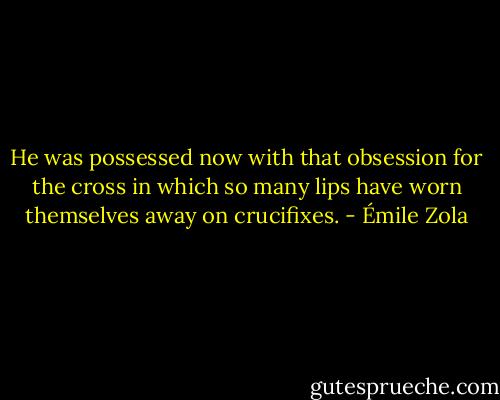 He was possessed now with that obsession for the cross in which so many lips have worn themselves away on crucifixes. - Émile Zola