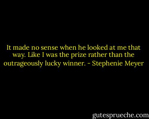 It made no sense when he looked at me that way. Like I was the prize rather than the outrageously lucky winner. - Stephenie Meyer