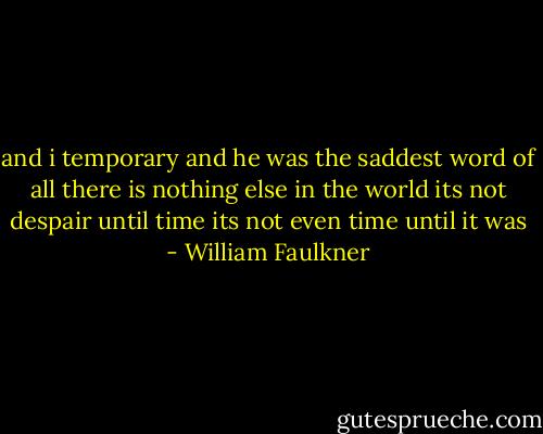 and i temporary and he was the saddest word of all there is nothing else in the world its not despair until time its not even time until it was - William Faulkner