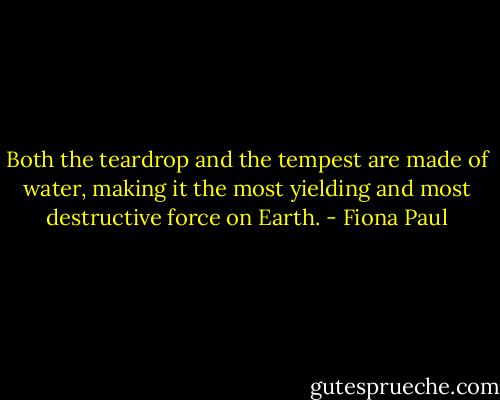 Both the teardrop and the tempest are made of water, making it the most yielding and most destructive force on Earth. - Fiona Paul