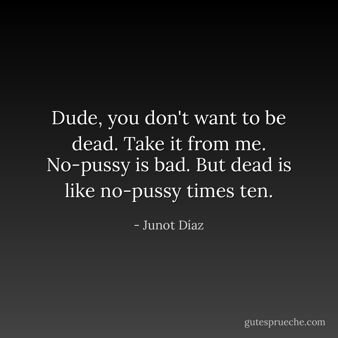 Dude, you don't want to be dead. Take it from me. No-pussy is bad. But dead is like no-pussy times ten. - Junot Díaz