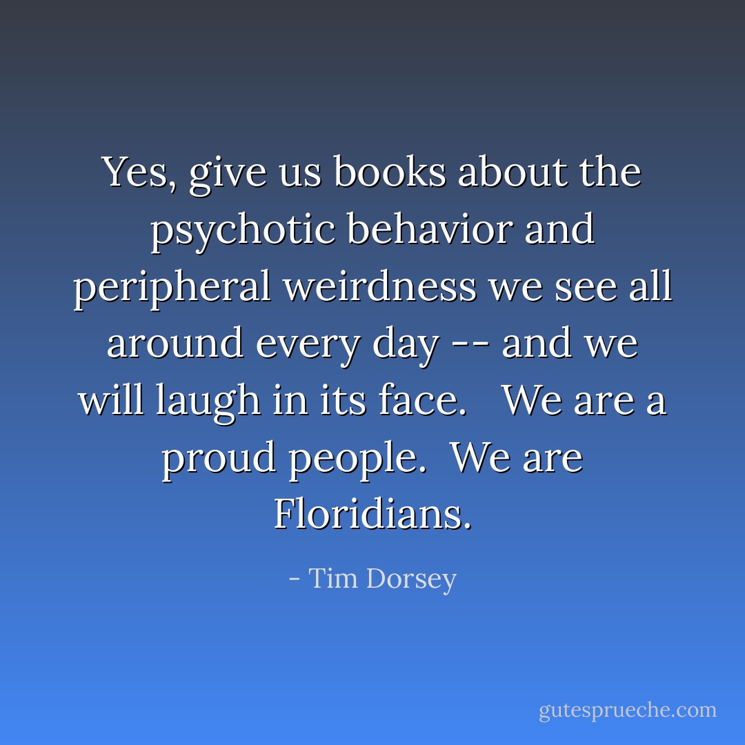 Yes, give us books about the psychotic behavior and peripheral weirdness we see all around every day -- and we will laugh in its face. <br /><br />We are a proud people.<br /><br />We are Floridians. - Tim Dorsey