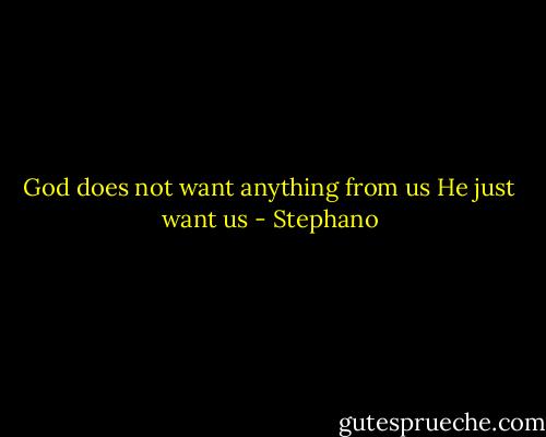 God does not want anything from us<br />He just want us - Stephano