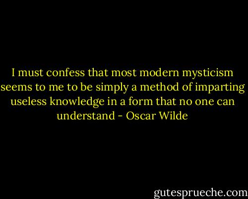 I must confess that most modern mysticism seems to me to be simply a method of imparting useless knowledge in a form that no one can understand - Oscar Wilde