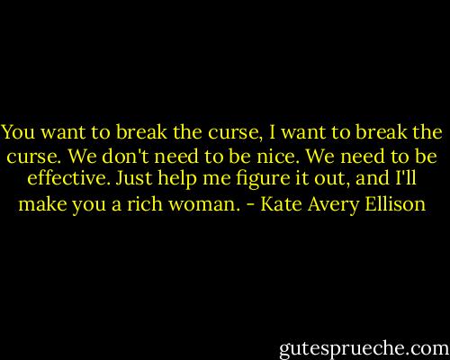 You want to break the curse, I want to break the curse. We don't need to be nice. We need to be effective. Just help me figure it out, and I'll make you a rich woman. - Kate Avery Ellison