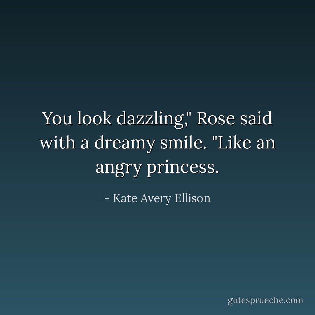 You look dazzling," Rose said with a dreamy smile. "Like an angry princess. - Kate Avery Ellison