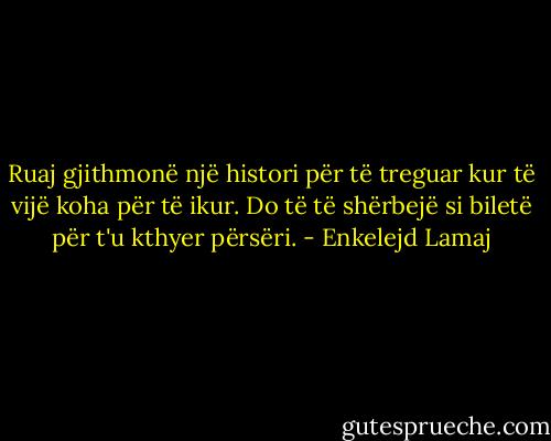 Ruaj gjithmonë një histori për të treguar kur të vijë koha për të ikur. Do të të shërbejë si biletë për t'u kthyer përsëri. - Enkelejd Lamaj