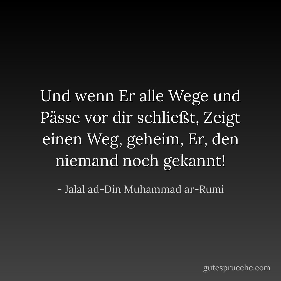 Und wenn Er alle Wege und Pässe vor dir schließt,<br />Zeigt einen Weg, geheim, Er, den niemand noch gekannt! - Jalal ad-Din Muhammad ar-Rumi