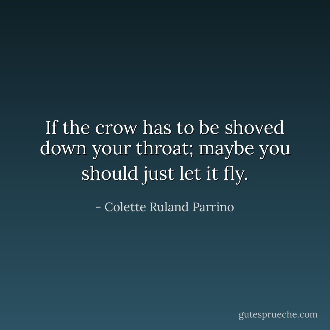 If the crow has to be shoved down your throat; maybe you should just let it fly. - Colette Ruland Parrino