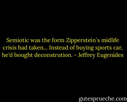 Semiotic was the form Zipperstein`s midlife crisis had taken... Instead of buying sports car, he'd bought deconstrution. - Jeffrey Eugenides