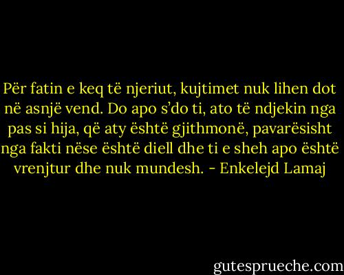 Për fatin e keq të njeriut, kujtimet nuk lihen dot në asnjë vend. Do apo s’do ti, ato të ndjekin nga pas si hija, që aty është gjithmonë, pavarësisht nga fakti nëse është diell dhe ti e sheh apo është vrenjtur dhe nuk mundesh. - Enkelejd Lamaj