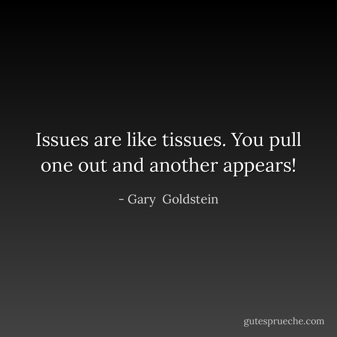 Issues are like tissues. You pull one out and another appears! - Gary  Goldstein