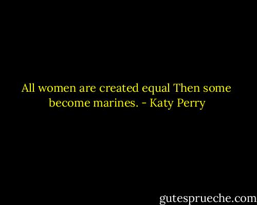 All women are created equal<br />Then some become marines. - Katy Perry