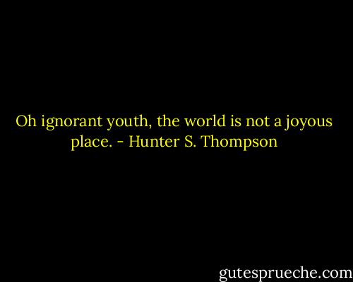 Oh ignorant youth, the world is not a joyous place. - Hunter S. Thompson