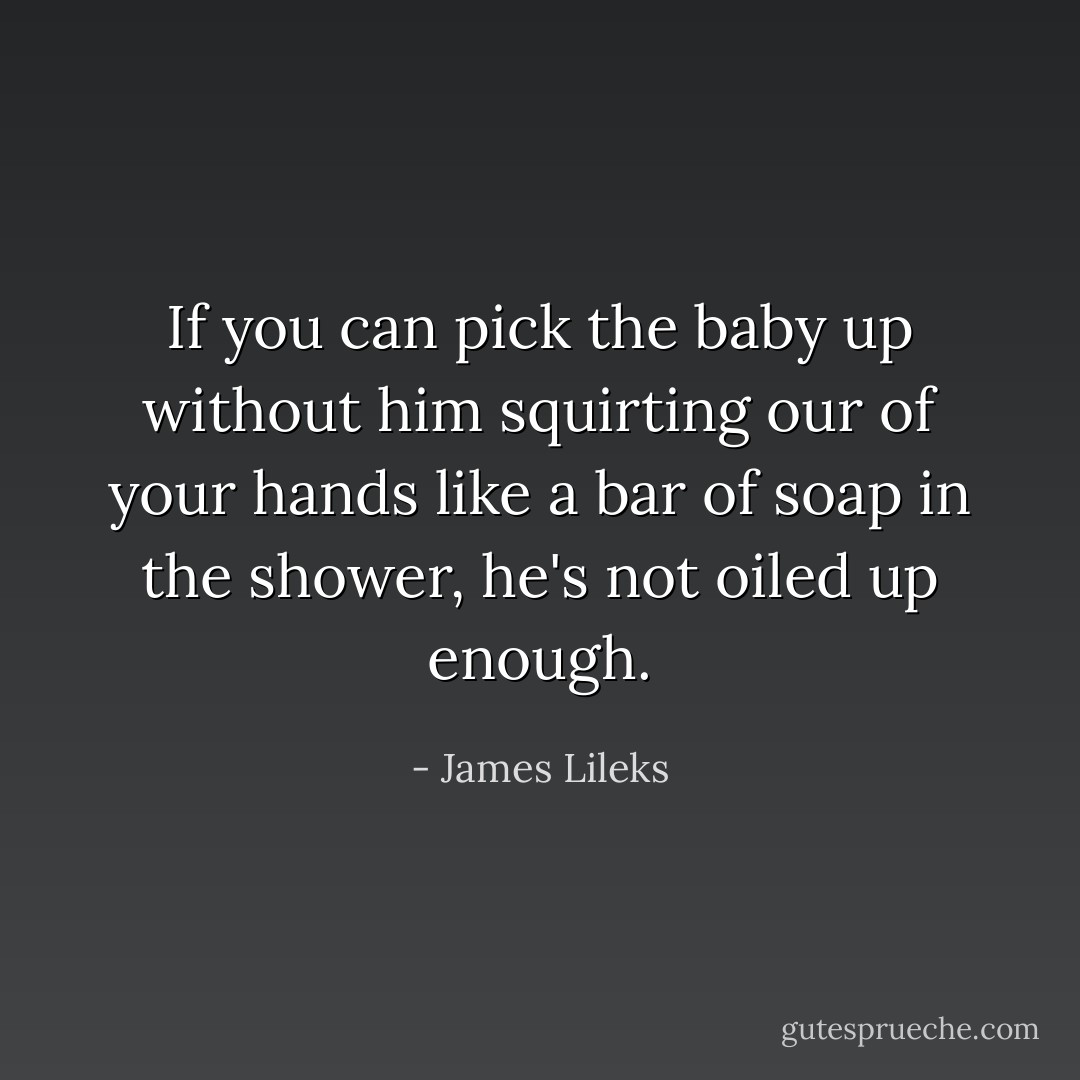 If you can pick the baby up without him squirting our of your hands like a bar of soap in the shower, he's not oiled up enough. - James Lileks