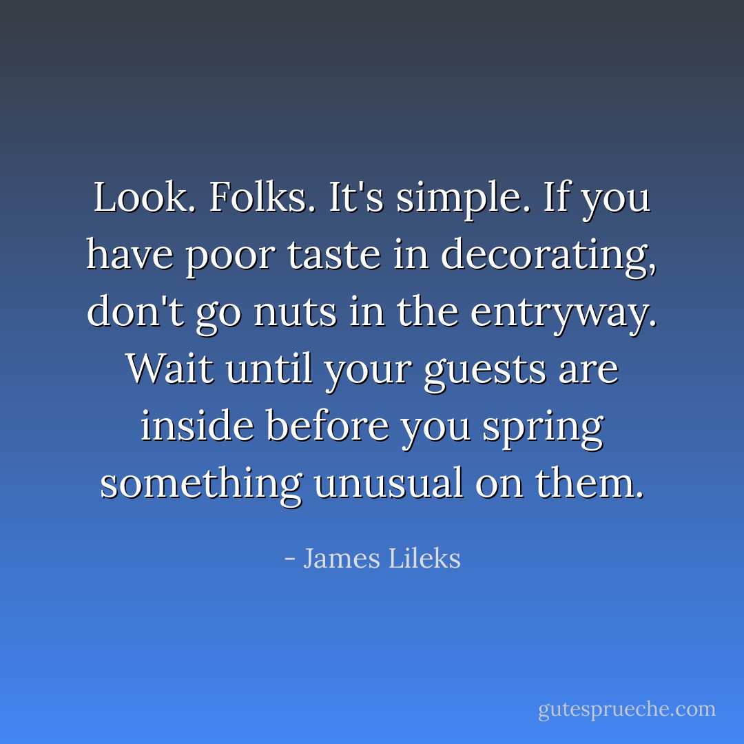 Look. Folks. It's simple. If you have poor taste in decorating, don't go nuts in the entryway. Wait until your guests are inside before you spring something unusual on them. - James Lileks
