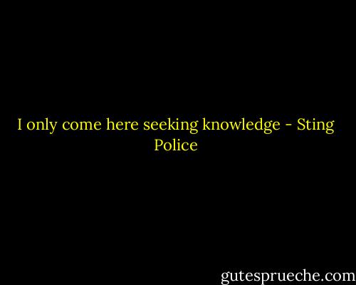 I only come here seeking knowledge - Sting Police
