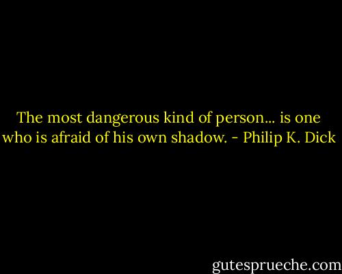 The most dangerous kind of person... is one who is afraid of his own shadow. - Philip K. Dick