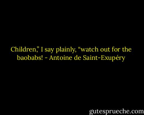 Children,” I say plainly, “watch out for the baobabs! - Antoine de Saint-Exupéry