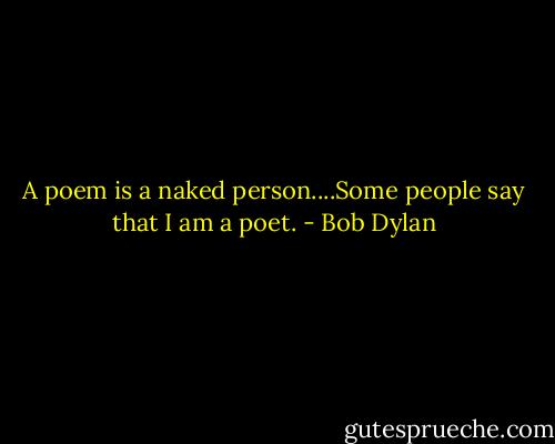 A poem is a naked person....Some people say that I am a poet. - Bob Dylan