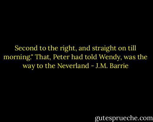 Second to the right, and straight on till morning."<br />That, Peter had told Wendy, was the way to the Neverland - J.M. Barrie