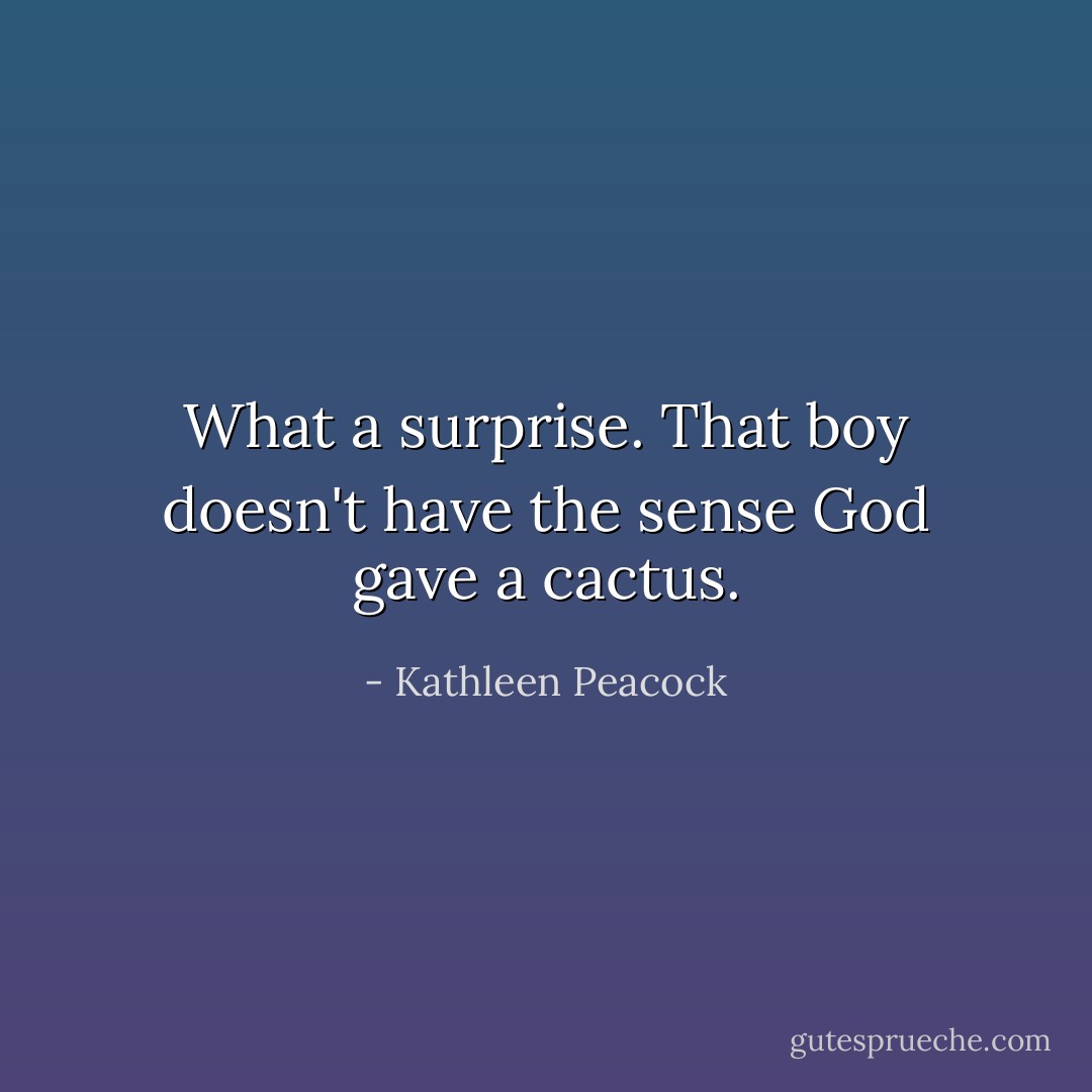 What a surprise. That boy doesn't have the sense God gave a cactus. - Kathleen Peacock
