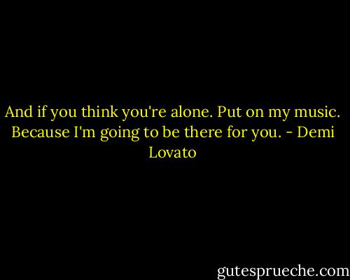 And if you think you're alone. Put on my music. Because I'm going to be there for you. - Demi Lovato