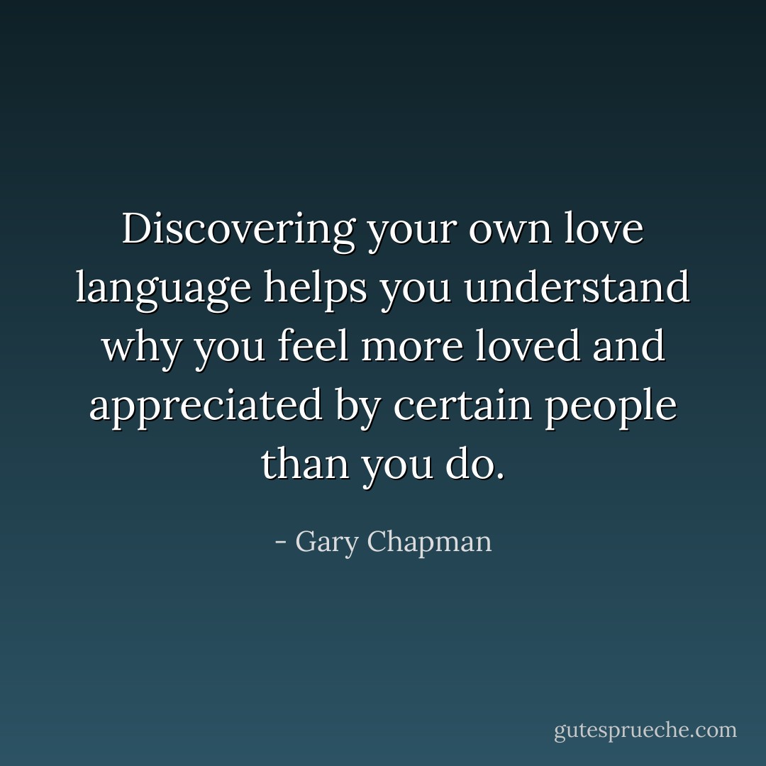 Discovering your own love language helps you understand why you feel more loved and appreciated by certain people than you do. - Gary Chapman