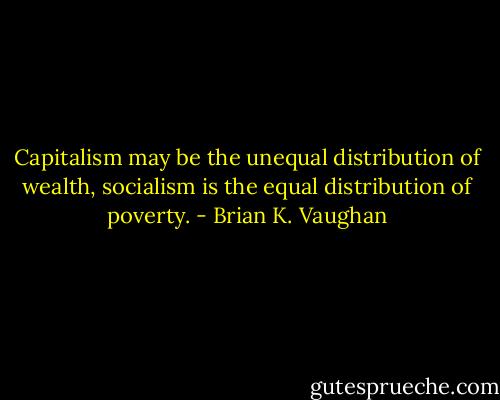 Capitalism may be the unequal distribution of wealth, socialism is the equal distribution of poverty. - Brian K. Vaughan