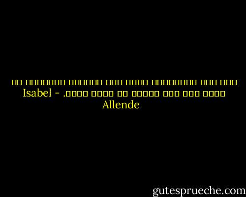 صمت قبل الولادة، وصمت بعد الموت، والحياة هي مجرد صخب بين صمتين لا قرار لهما. - Isabel Allende