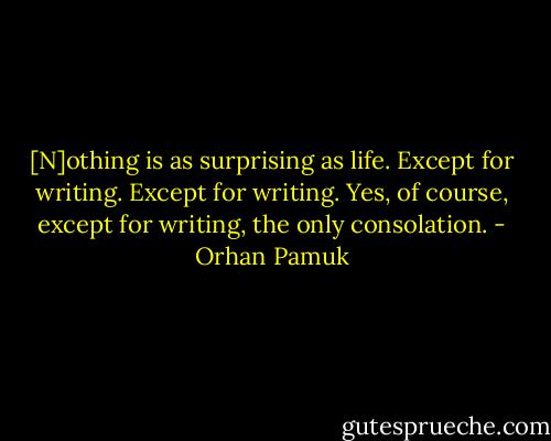 [N]othing is as surprising as life. Except for writing. Except for writing. Yes, of course, except for writing, the only consolation. - Orhan Pamuk