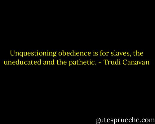 Unquestioning obedience is for slaves, the uneducated and the pathetic. - Trudi Canavan