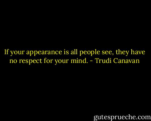 If your appearance is all people see, they have no respect for your mind. - Trudi Canavan