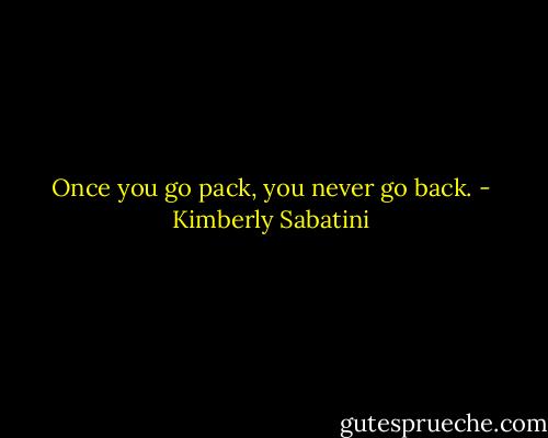 Once you go pack, you never go back. - Kimberly Sabatini
