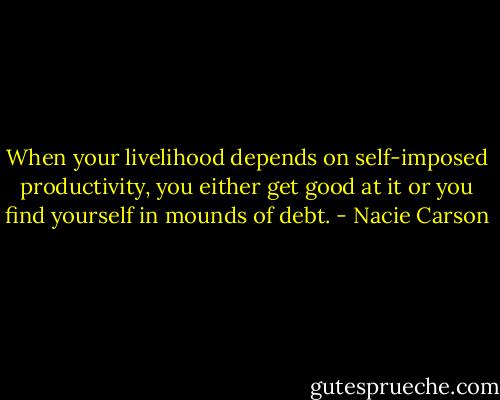 When your livelihood depends on self-imposed productivity, you either get good at it or you find yourself in mounds of debt. - Nacie Carson