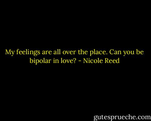 My feelings are all over the place. Can you be bipolar in love? - Nicole Reed