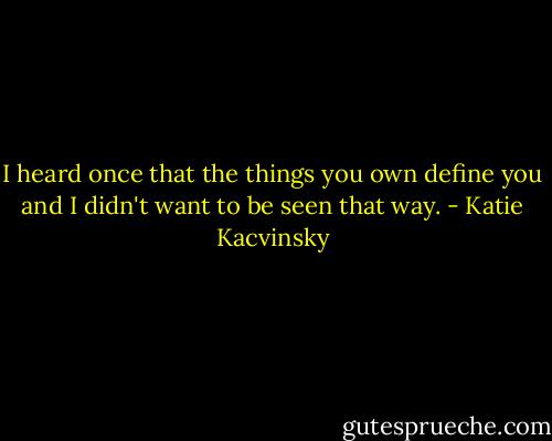I heard once that the things you own define you and I didn't want to be seen that way. - Katie Kacvinsky