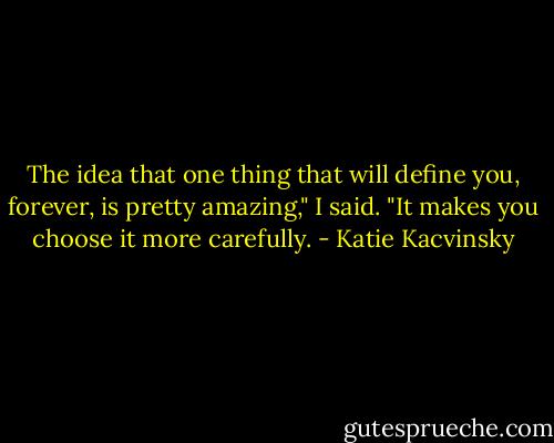 The idea that one thing that will define you, forever, is pretty amazing," I said. "It makes you choose it more carefully. - Katie Kacvinsky