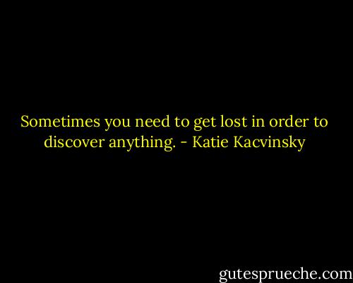 Sometimes you need to get lost in order to discover anything. - Katie Kacvinsky