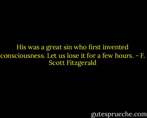 His was a great sin who first invented consciousness. Let us lose it for a few hours. - F. Scott Fitzgerald