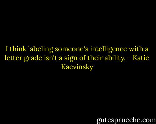 I think labeling someone's intelligence with a letter grade isn't a sign of their ability. - Katie Kacvinsky