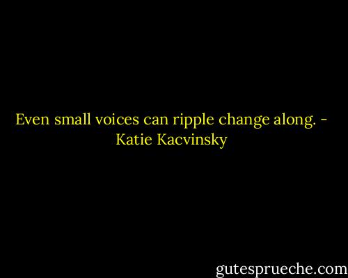 Even small voices can ripple change along. - Katie Kacvinsky