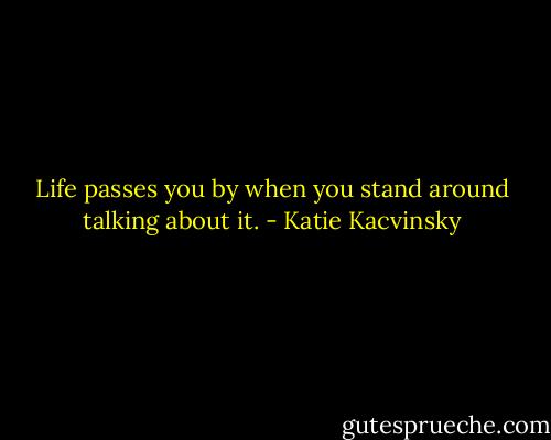 Life passes you by when you stand around talking about it. - Katie Kacvinsky
