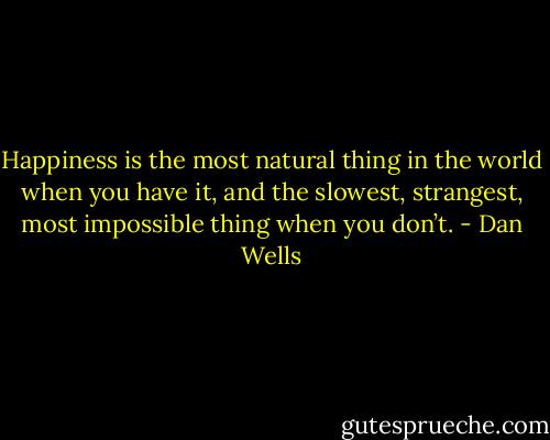 Happiness is the most natural thing in the world when you have it, and the slowest, strangest, most impossible thing when you don’t. - Dan Wells