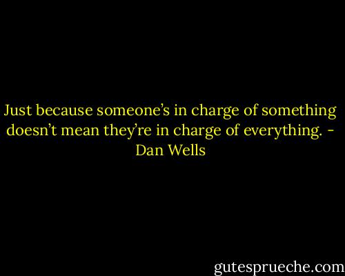 Just because someone’s in charge of something doesn’t mean they’re in charge of everything. - Dan Wells