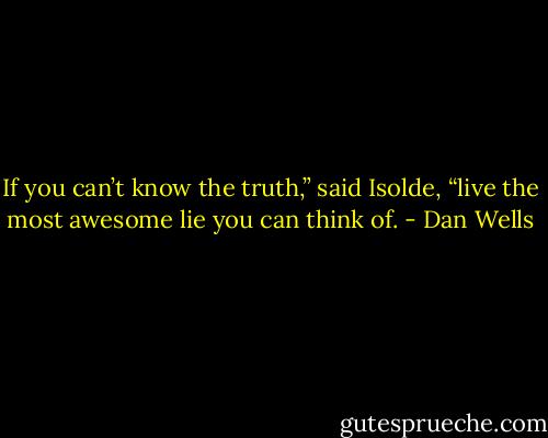 If you can’t know the truth,” said Isolde, “live the most awesome lie you can think of. - Dan Wells