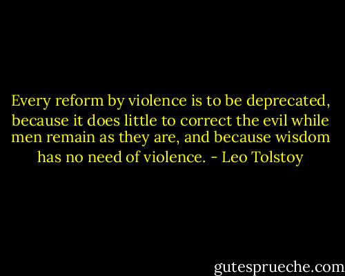 Every reform by violence is to be deprecated, because it does little to correct the evil while men remain as they are, and because wisdom has no need of violence. - Leo Tolstoy