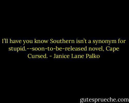 I’ll have you know Southern isn’t a synonym for stupid.--soon-to-be-released novel, Cape Cursed. - Janice Lane Palko